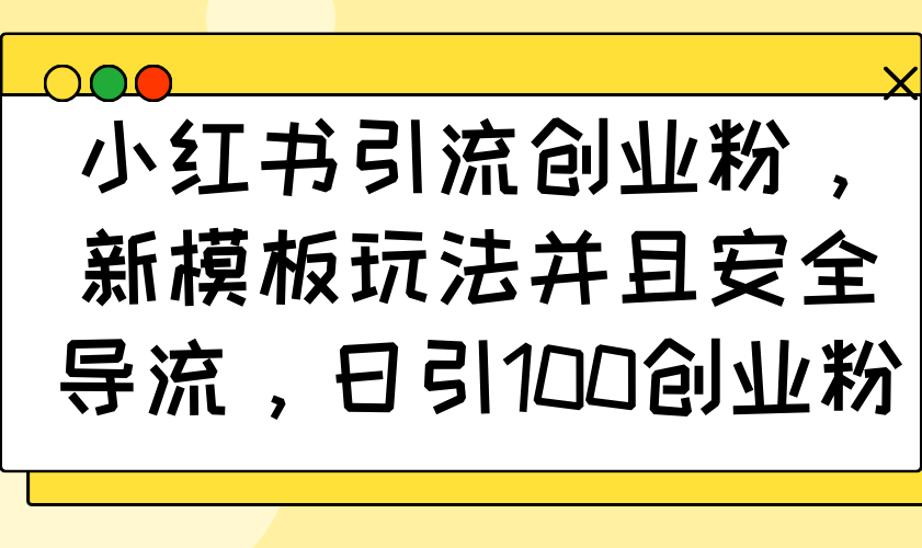小红书引流创业粉，新模板玩法并且安全导流，日引100创业粉-萤火网创
