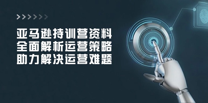 亚马逊持训营资料，全面解析运营策略，助力解决运营难题-萤火网创