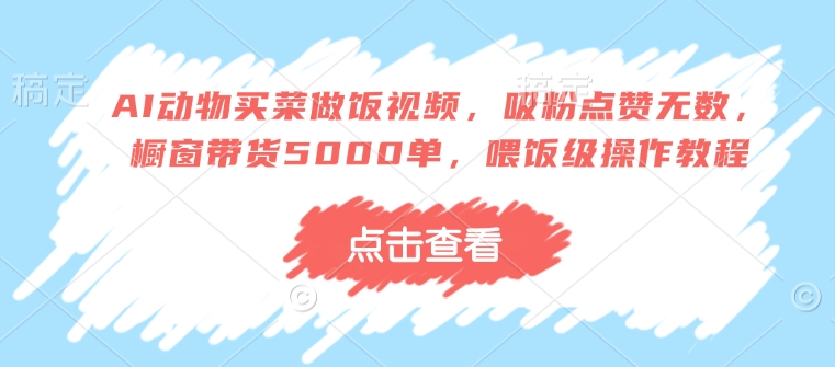 AI动物买菜做饭视频，吸粉点赞无数，橱窗带货5000单，喂饭级操作教程-萤火网创
