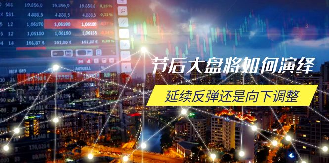 节后大盘将如何演绎，延续反弹还是向下调整，关键时间点和空间位待解-萤火网创