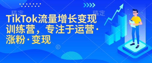 TikTok流量增长变现训练营，专注于运营·涨粉·变现-萤火网创