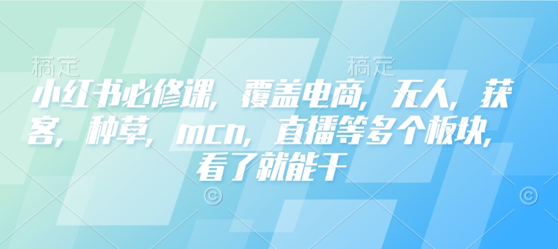 小红书必修课，覆盖电商，无人，获客，种草，mcn，直播等多个板块，看了就能干-萤火网创