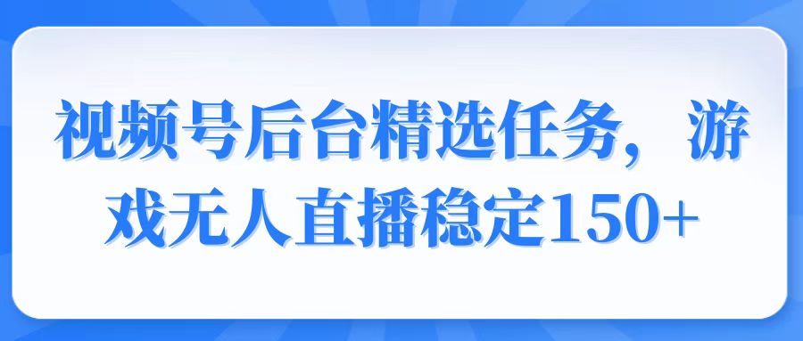视频号精选变现任务，游戏无人直播稳定150+-萤火网创