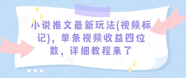 小说推文最新玩法(视频标记)，单条视频收益四位数，详细教程来了-萤火网创