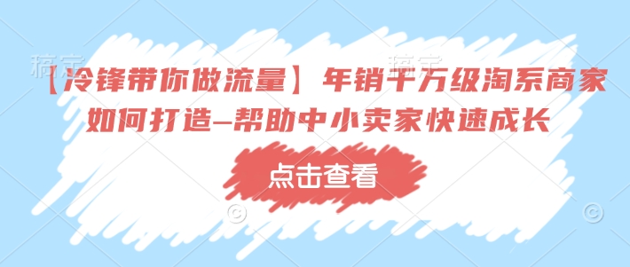 【冷锋带你做流量】年销千万级淘系商家如何打造–帮助中小卖家快速成长-萤火网创