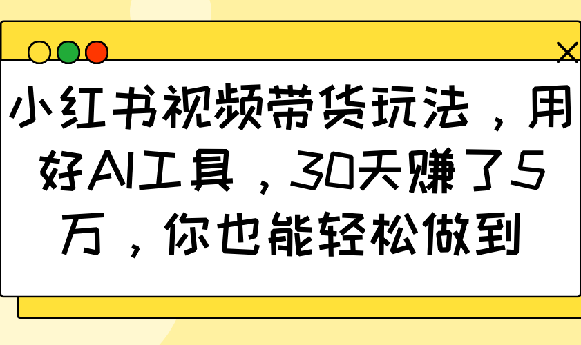 小红书视频带货玩法，用好AI工具，30天赚了5万，你也能轻松做到-萤火网创