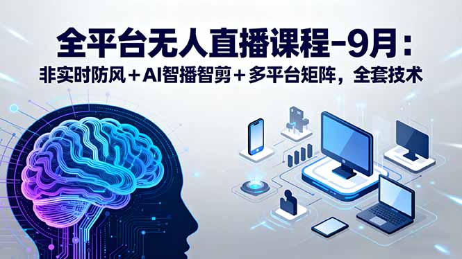 全平台无人直播课程：非实时防风＋AI智播智剪＋多平台矩阵，9月全套技术-萤火网创