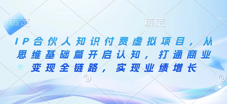 IP合伙人知识付费虚拟项目，从思维基础篇开启认知，打通商业变现全链路，实现业绩增长-萤火网创