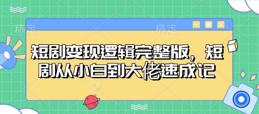 短剧变现逻辑完整版，短剧从小白到大佬速成记-萤火网创