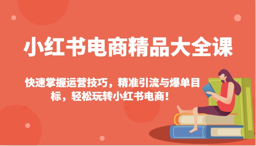 小红书电商精品大全课：快速掌握运营技巧，精准引流与爆单目标，轻松玩转小红书电商！-萤火网创