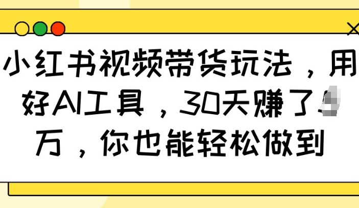 小红书视频带货玩法，用好AI工具，30天收益过W，你也能轻松做到-萤火网创