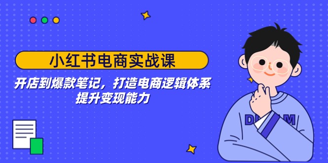 小红书电商实战课：开店到爆款笔记，打造电商逻辑体系，提升变现能力-萤火网创