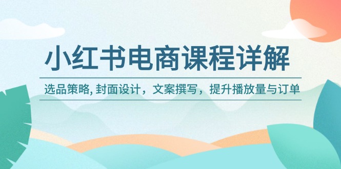 小红书电商课程详解：选品策略, 封面设计，文案撰写，提升播放量与订单-萤火网创