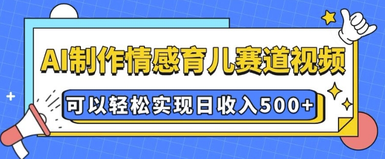 AI 制作情感育儿赛道视频，可以轻松实现日收入5张【揭秘】-萤火网创