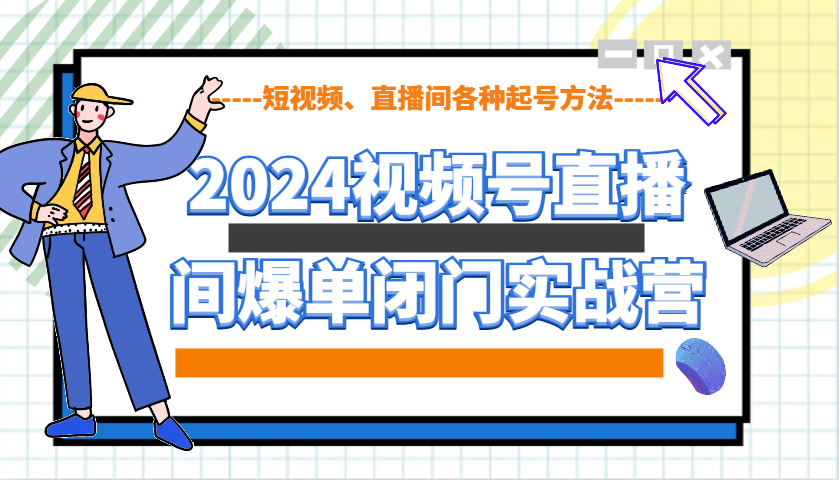 2024视频号直播间爆单闭门实战营，教你如何做视频号，短视频、直播间各种起号方法-萤火网创