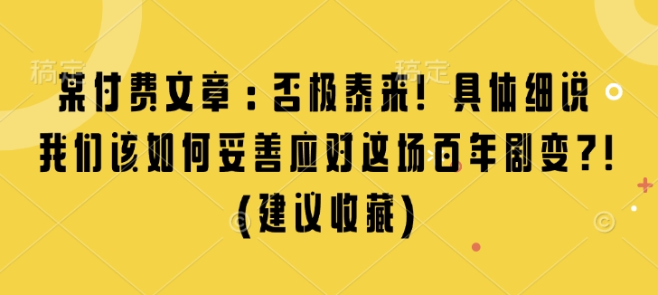 某付费文章：否极泰来! 具体细说 我们该如何妥善应对这场百年剧变!(建议收藏)-萤火网创