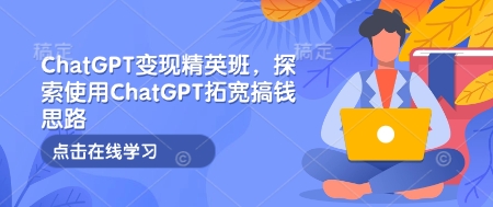 ChatGPT变现精英班，探索使用ChatGPT拓宽搞钱思路-萤火网创