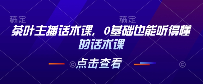 茶叶主播话术课，0基础也能听得懂的话术课-萤火网创
