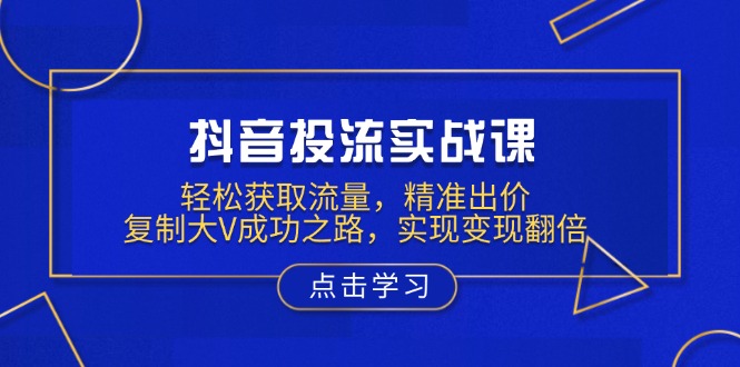 抖音投流实战课，轻松获取流量，精准出价，复制大V成功之路，实现变现翻倍-萤火网创
