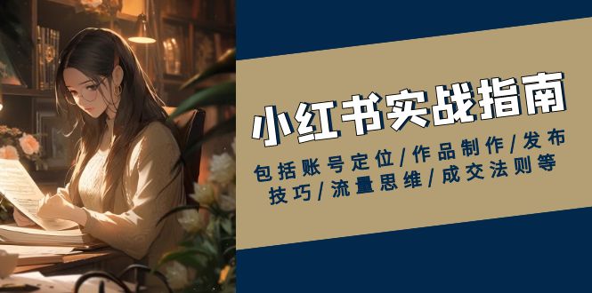 小红书实战指南，包括账号定位/作品制作/发布技巧/流量思维/成交法则等-萤火网创