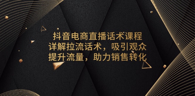 抖音电商直播话术课程，详解拉流话术，吸引观众，提升流量，助力销售转化-萤火网创