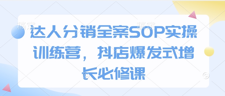 达人分销全案SOP实操训练营，抖店爆发式增长必修课-萤火网创