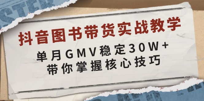 抖音图书带货实战教学，单月GMV稳定30W+，带你掌握核心技巧-萤火网创