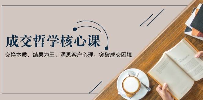 成交哲学课，交换本质、结果为王，洞悉客户心理，突破成交困境-萤火网创