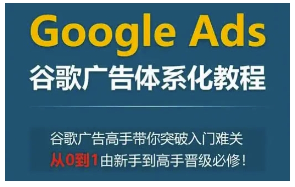 Google Ads谷歌广告体系化教程，谷歌广告高手带你突破入门难关，从0到1由新手到高手晋级必修-萤火网创