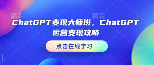 ChatGPT变现大师班，ChatGPT运营变现攻略-萤火网创