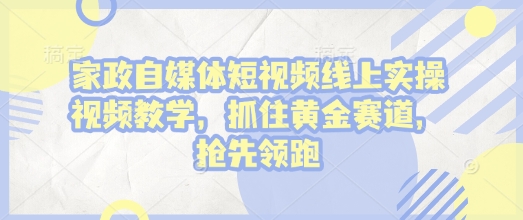 家政自媒体短视频线上实操视频教学，抓住黄金赛道，抢先领跑!-萤火网创