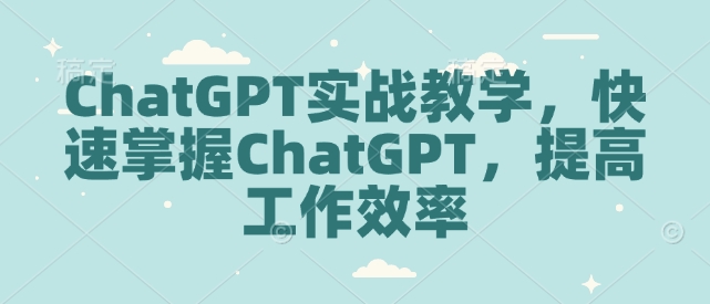 ChatGPT实战教学，快速掌握ChatGPT，提高工作效率-萤火网创