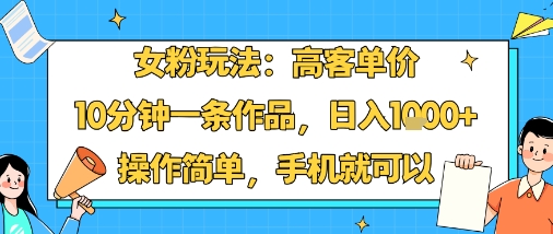 女粉玩法：高客单价，10分钟一条作品，日入1k+操作简单，手机就可以-萤火网创