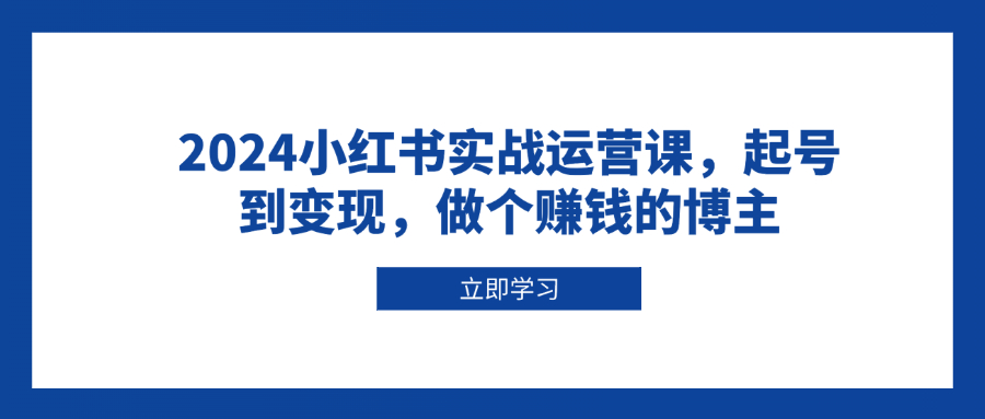 2024小红书实战运营课，起号到变现，做个赚钱的博主-萤火网创