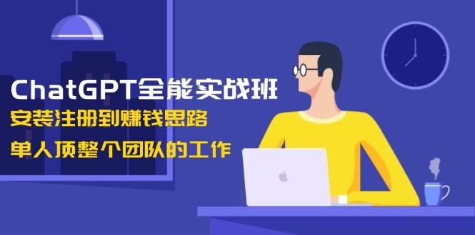 ChatGPT全能实战班，安装注册到赚钱思路，单人顶整个团队的工作-萤火网创
