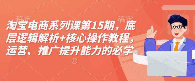淘宝电商系列课第15期，底层逻辑解析+核心操作教程，运营、推广提升能力的必学课程+配套资料-萤火网创