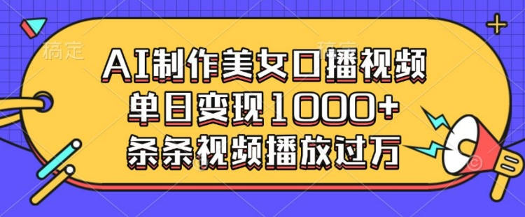 AI制作美女口播视频，单日变现多张，条条视频播放过万-萤火网创
