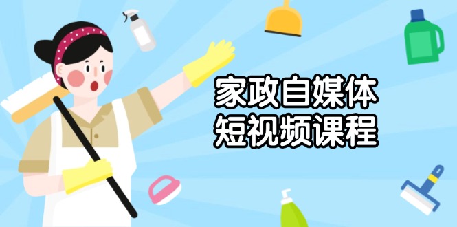 家政 自媒体短视频课程：从内容到发布，解析拍摄与剪辑技巧，打造爆款视频-萤火网创