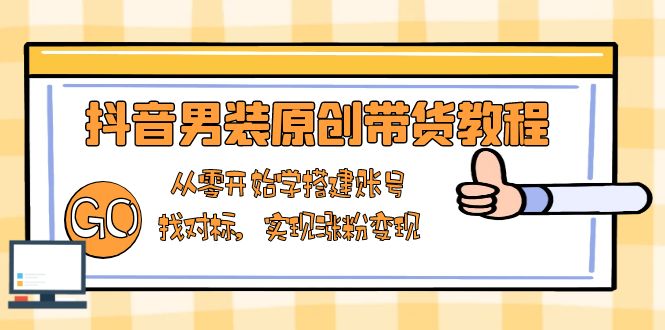 抖音男装原创带货教程：从零开始学搭建账号，找对标，实现涨粉变现-萤火网创