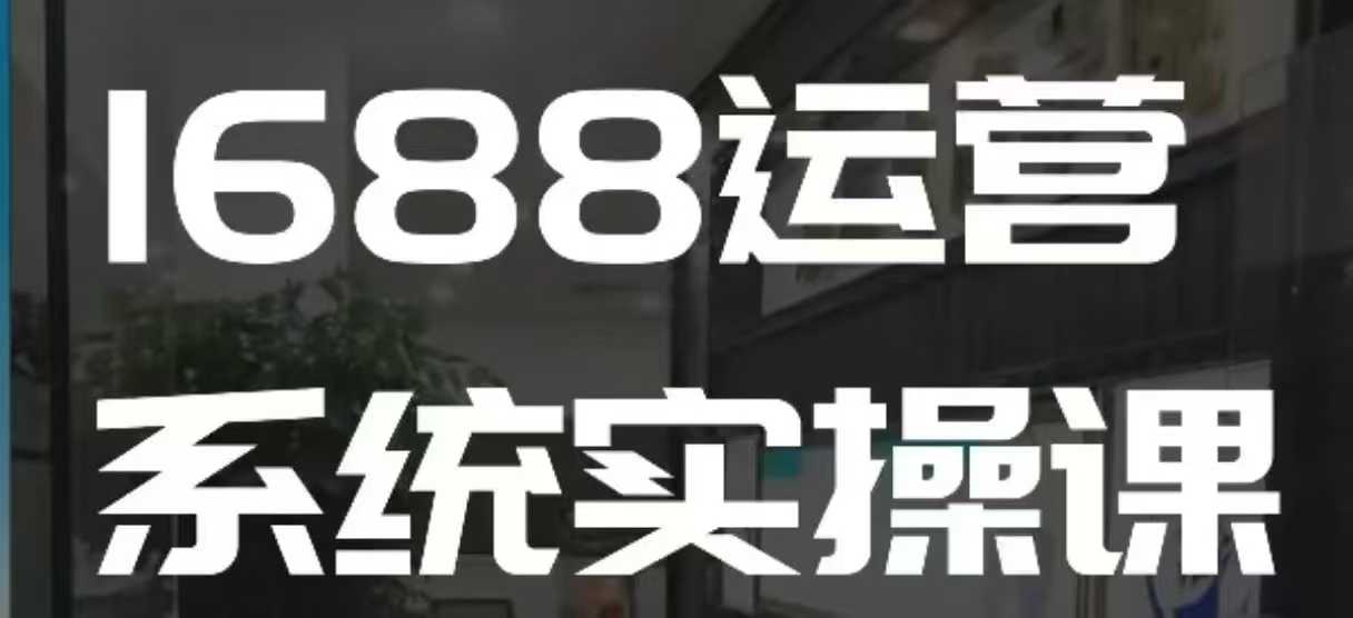 1688高阶运营系统实操课，快速掌握1688店铺运营的核心玩法-萤火网创