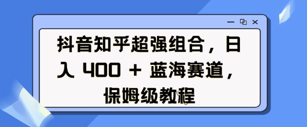 抖音知乎超强组合，日入4张， 蓝海赛道，保姆级教程-萤火网创