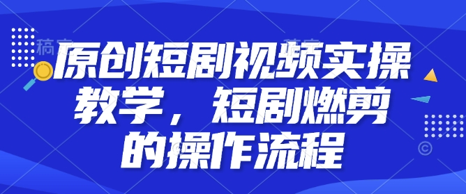 原创短剧视频实操教学，短剧燃剪的操作流程-萤火网创