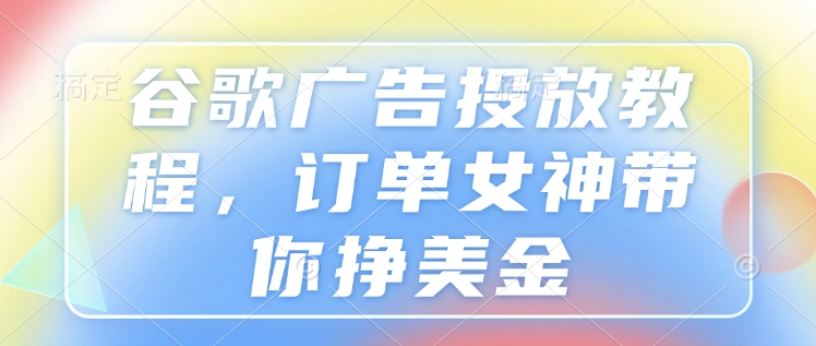 谷歌广告投放教程，订单女神带你挣美金-萤火网创