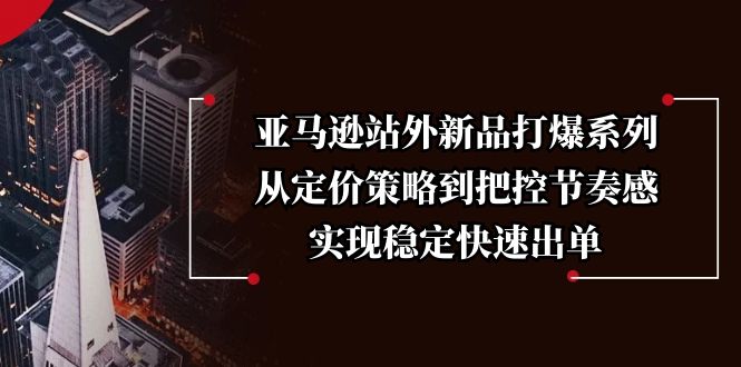 亚马逊站外新品打爆系列，从定价策略到把控节奏感，实现稳定快速出单-萤火网创
