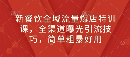 新餐饮全域流量爆店特训课，全渠道曝光引流技巧，简单粗暴好用-萤火网创