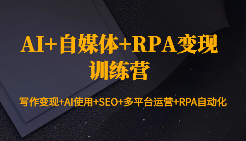 AI+自媒体+RPA变现训练营：写作变现+AI使用+SEO+多平台运营+RPA自动化-萤火网创