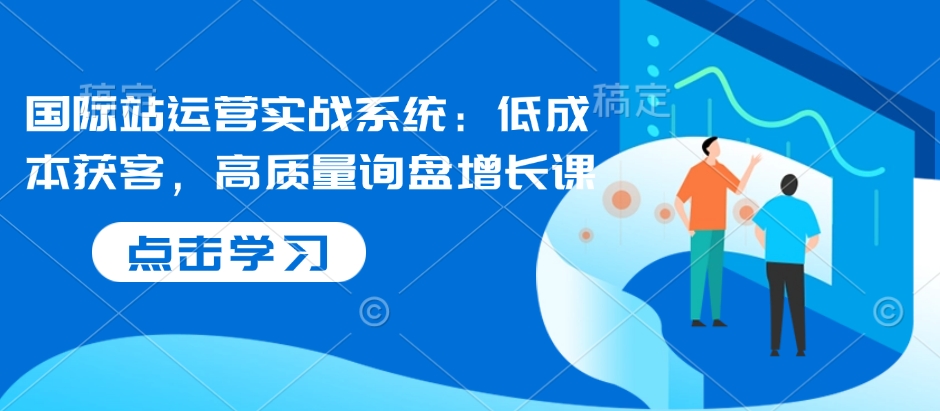国际站运营实战系统：低成本获客，高质量询盘增长课-萤火网创