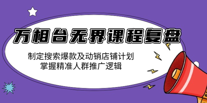万相台无界课程复盘：制定搜索爆款及动销店铺计划，掌握精准人群推广逻辑-萤火网创