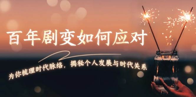 某付费文章：百年剧变如何应对，为你梳理时代脉络，揭秘个人发展与时代关系-萤火网创
