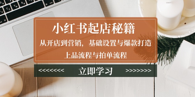 小红书起店秘籍：从开店到营销，基础设置与爆款打造、上品流程与拍单流程-萤火网创